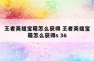 王者英雄宝箱怎么获得 王者英雄宝箱怎么获得s 36